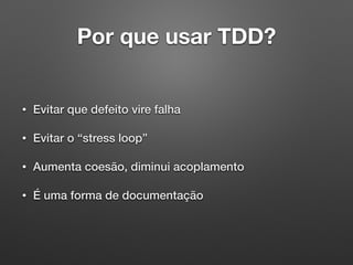 Por que usar TDD?
• Evitar que defeito vire falha
• Evitar o “stress loop”
• Aumenta coesão, diminui acoplamento
• É uma forma de documentação
 