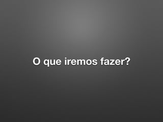 O que iremos fazer?
 