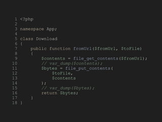 1 <?php
2
3 namespace App;
4
5 class Download
6 {
7 public function fromUrl($fromUrl, $toFile)
8 {
9 $contents = file_get_contents($fromUrl);
10 // var_dump($contents);
11 $bytes = file_put_contents(
12 $toFile,
13 $contents
14 );
15 // var_dump($bytes);
16 return $bytes;
17 }
18 }
 