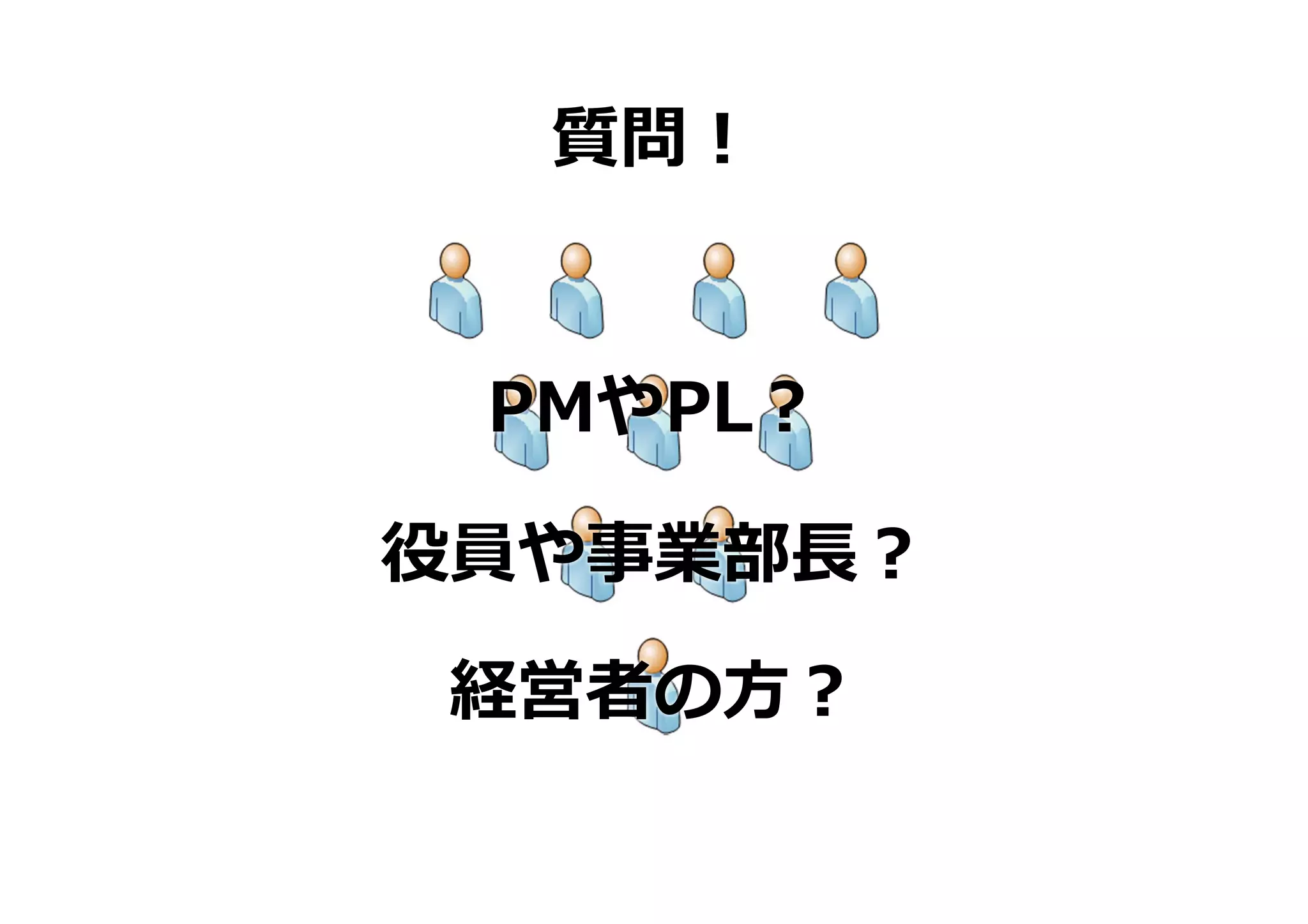 質問！


 PMやPL？

役員や事業部⻑？

経営者の⽅？
 