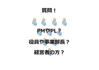 質問！


 PMやPL？

役員や事業部⻑？

経営者の⽅？
 