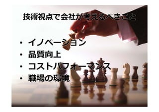 技術視点で会社が考えるべきこと


•   イノベーション
•   品質向上
•   コストパフォーマンス
•   職場の環境
 
