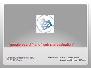“ google search” and “web site evaluation” ,[object Object],Presenter : Mario Chioini, MLIS American School of Paris 