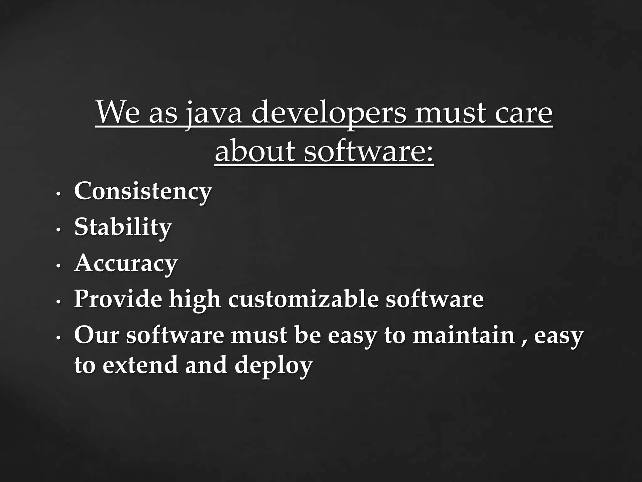 We as java developers must care
about software:
• Consistency
• Stability
• Accuracy
• Provide high customizable software
• Our software must be easy to maintain , easy
to extend and deploy
 