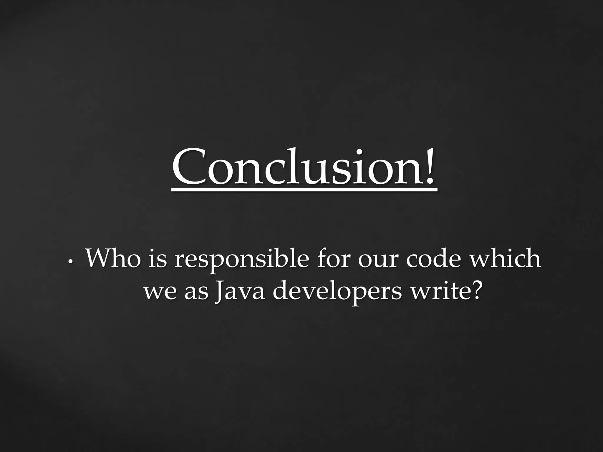 Conclusion!
• Who is responsible for our code which
we as Java developers write?
 
