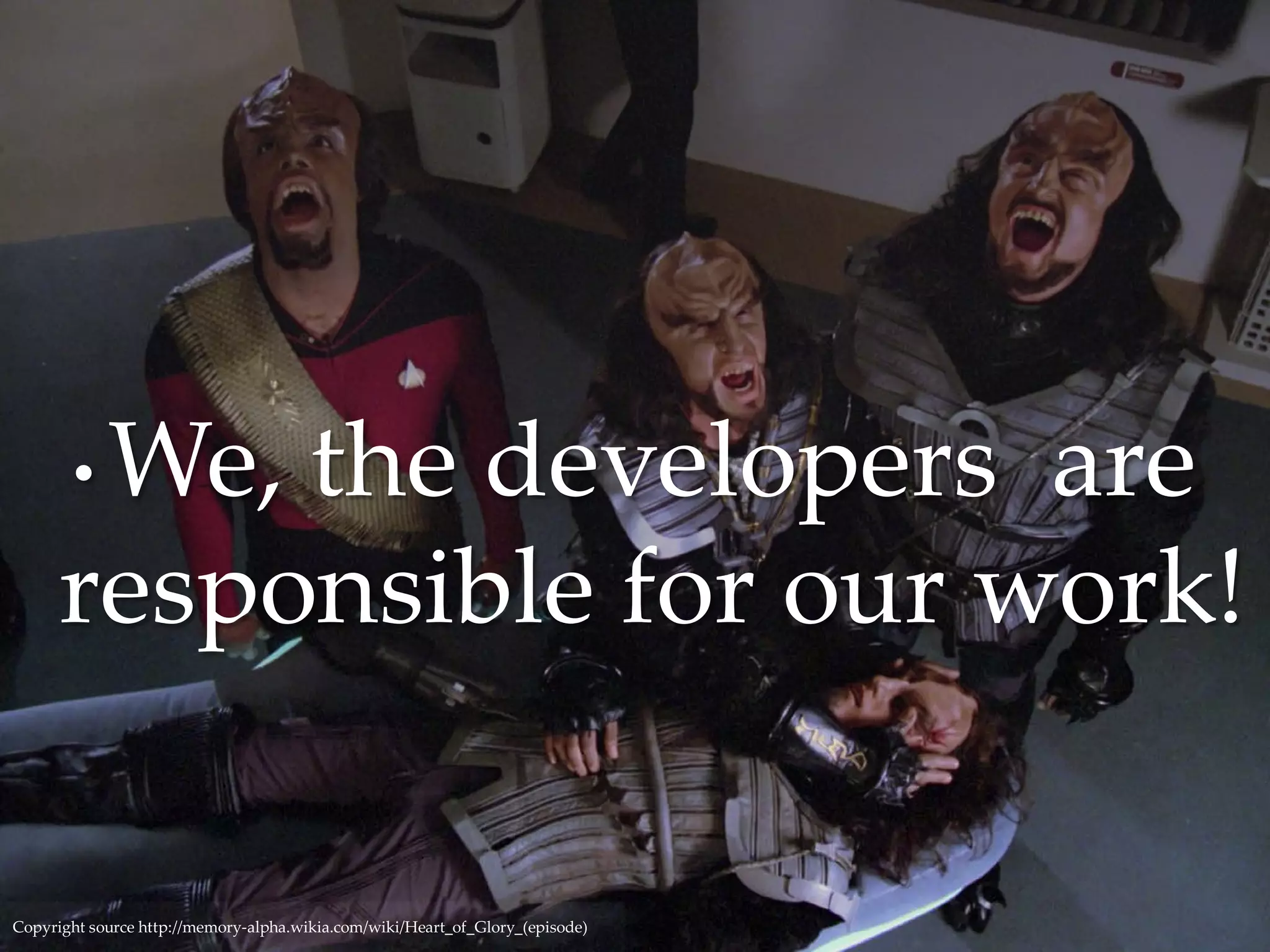 • We, the developers are
responsible for our work!
Copyright source http://memory-alpha.wikia.com/wiki/Heart_of_Glory_(episode)
 