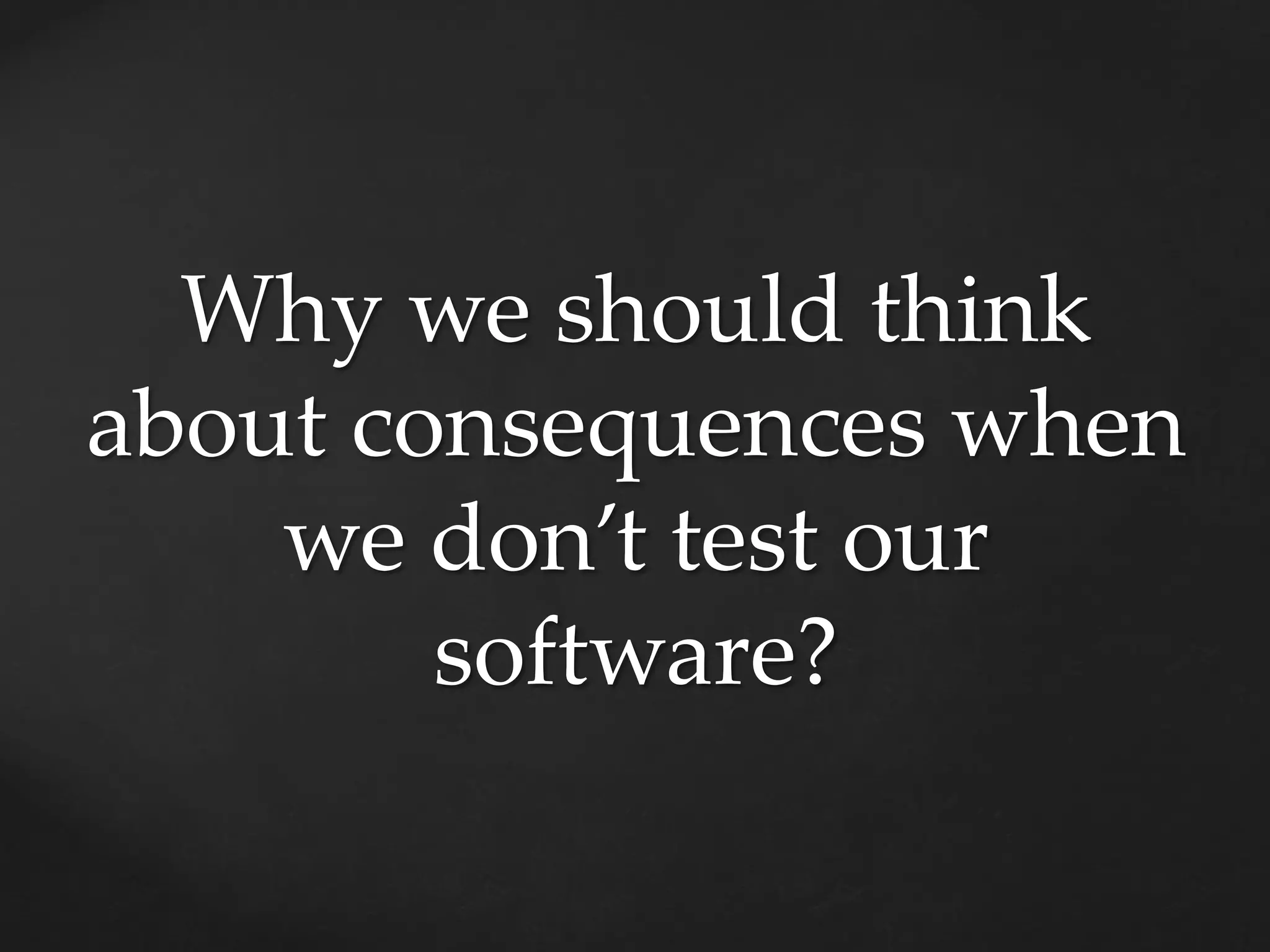 Why we should think
about consequences when
we don’t test our
software?
 