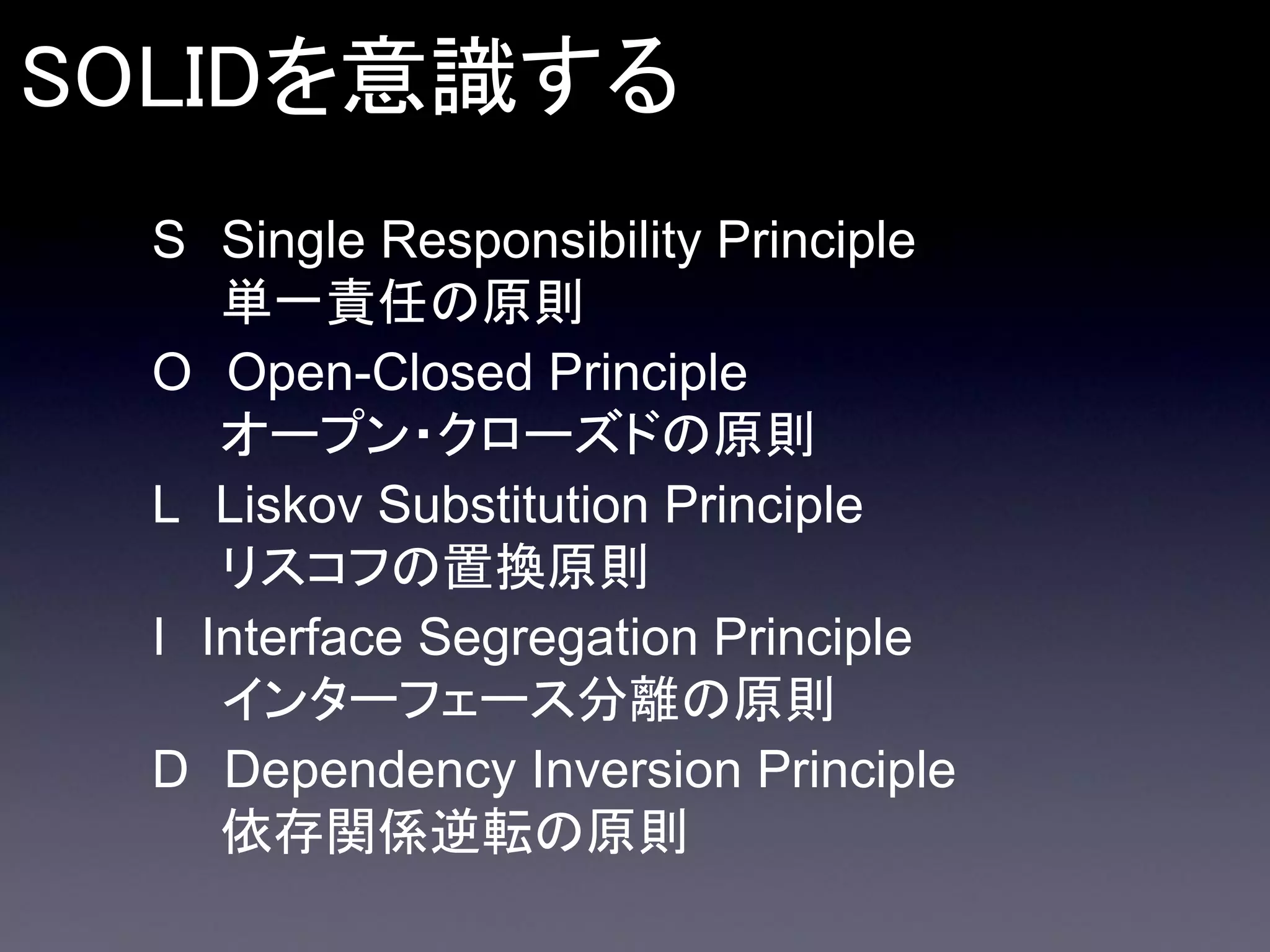 SOLIDを意識する
S Single Responsibility Principle
単一責任の原則
O Open-Closed Principle
オープン・クローズドの原則
L Liskov Substitution Principle
リスコフの置換原則
I Interface Segregation Principle
インターフェース分離の原則
D Dependency Inversion Principle
依存関係逆転の原則

 