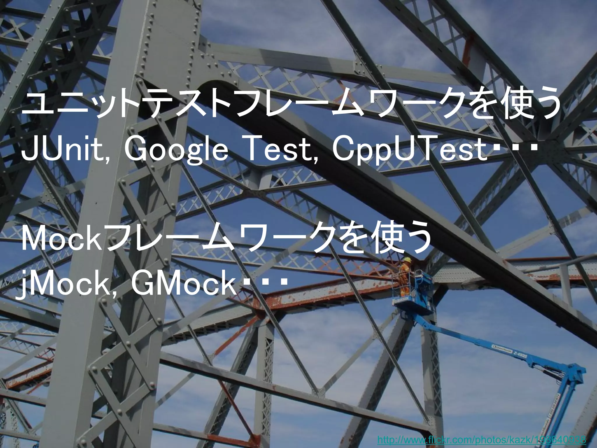 ユニットテストフレームワークを使う
JUnit, Google Test, CppUTest・・・
Mockフレームワークを使う
jMock, GMock・・・

http://www.flickr.com/photos/kazk/198640938

 