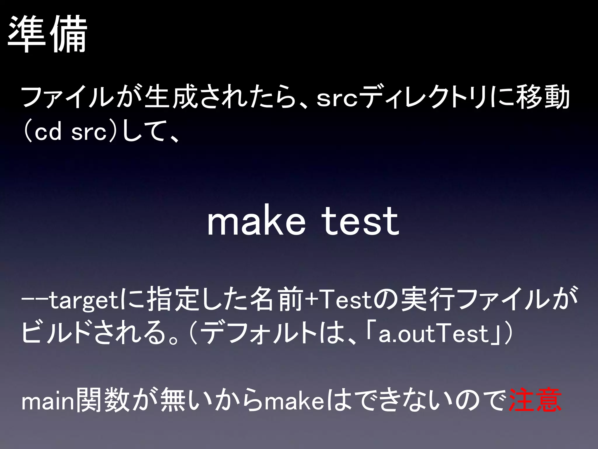 準備
ファイルが生成されたら、ｓｒｃディレクトリに移動
（cd src）して、

make test
--targetに指定した名前+Testの実行ファイルが
ビルドされる。（デフォルトは、「a.outTest」）

main関数が無いからmakeはできないので注意

 