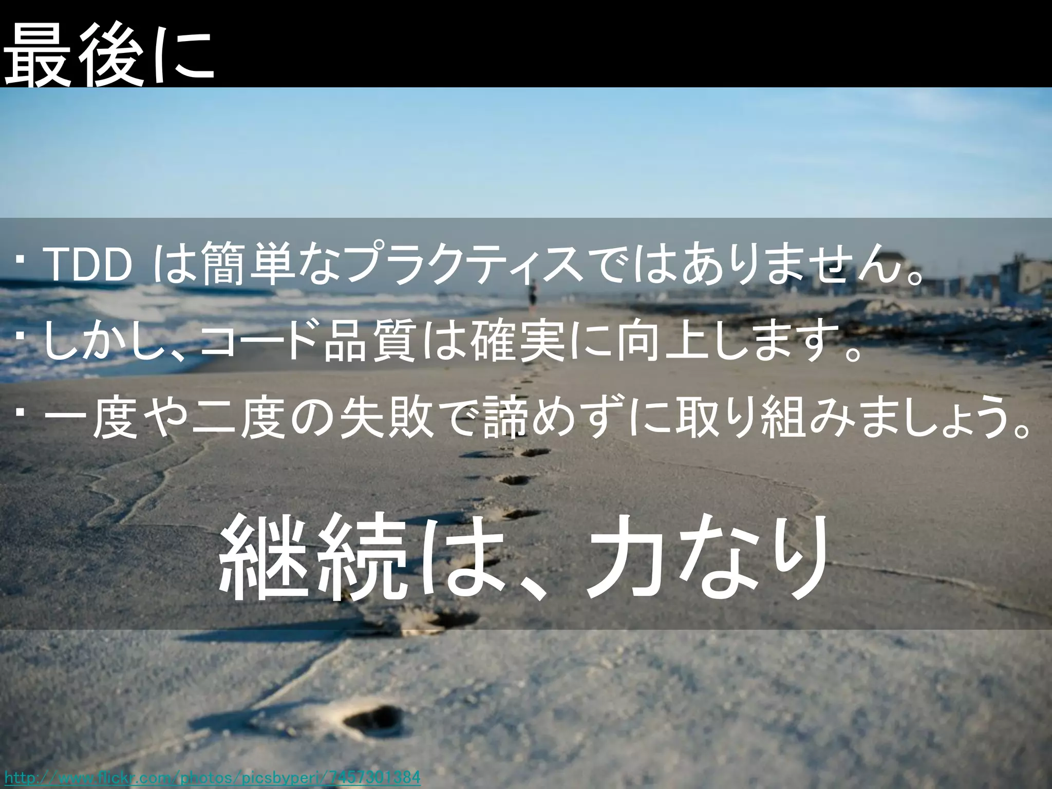最後に
• TDD は簡単なプラクティスではありません。
• しかし、コード品質は確実に向上します。
• 一度や二度の失敗で諦めずに取り組みましょう。

継続は、力なり
http://www.flickr.com/photos/picsbyperi/7457301384

 