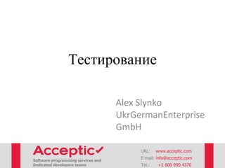 Тестирование
Alex Slynko
UkrGermanEnterprise
GmbH
URL: www.acceptic.com
Software programming services and
Dedicated developers teams
E-mail: info@acceptic.com
Tel.: +1 800 990 4370
 