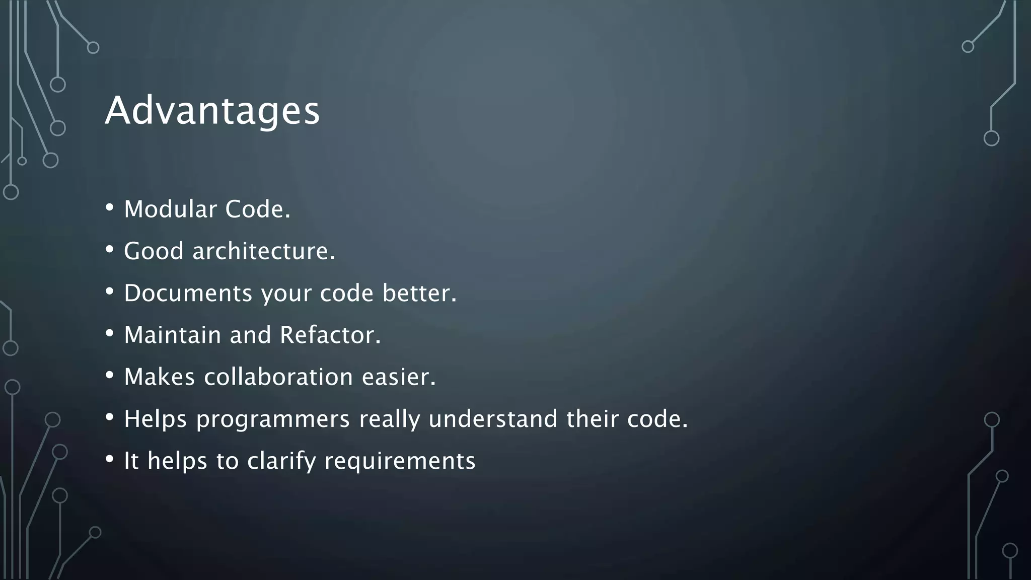 Advantages
• Modular Code.
• Good architecture.
• Documents your code better.
• Maintain and Refactor.
• Makes collaboration easier.
• Helps programmers really understand their code.
• It helps to clarify requirements
 