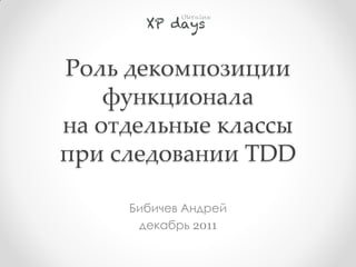 Роль декомпозиции
    функционала
на отдельные классы
при следовании TDD

     Бибичев Андрей
      декабрь 2011
 
