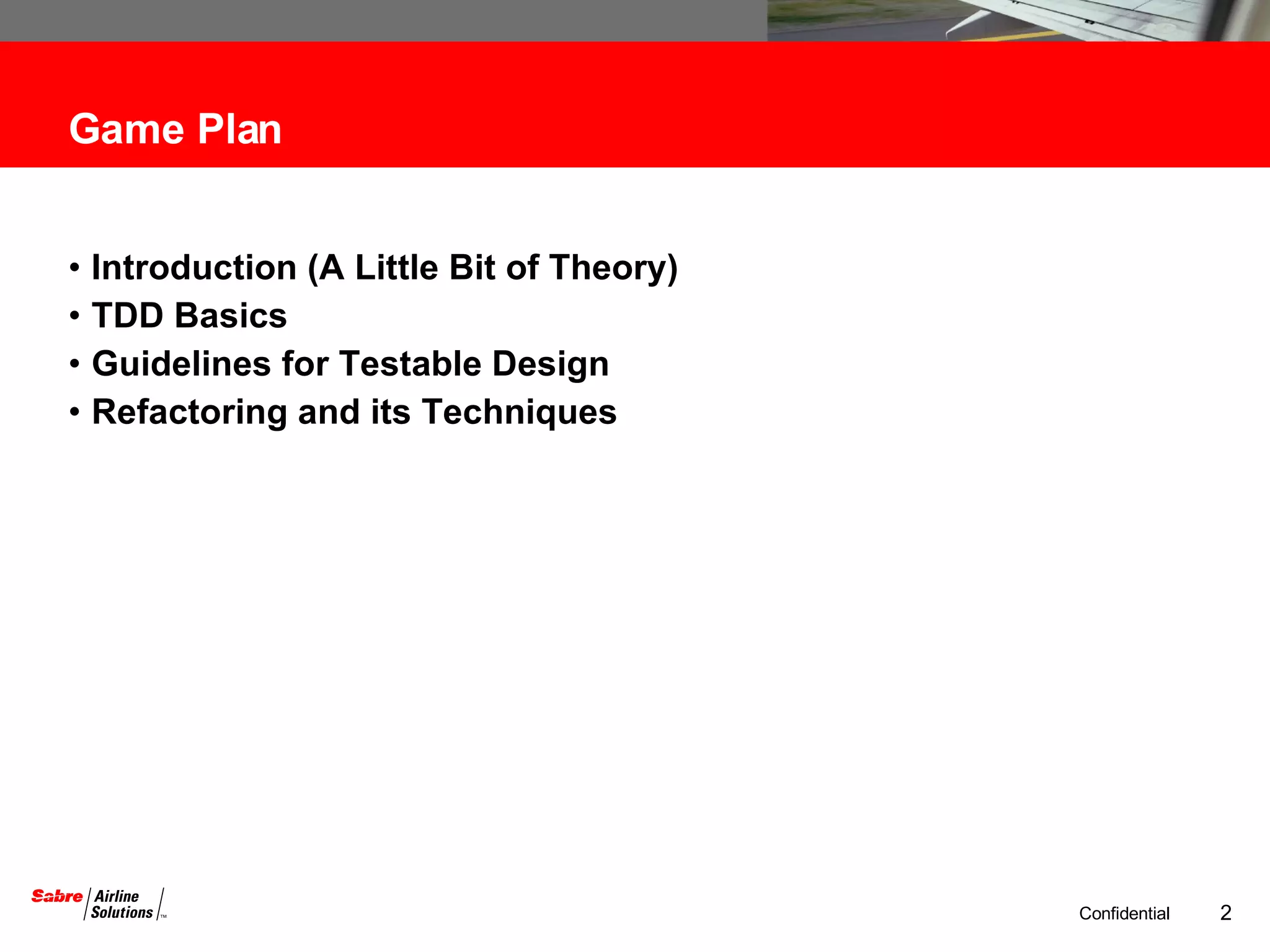 Game Plan Introduction (A Little Bit of Theory) TDD Basics Guidelines for Testable Design Refactoring and its Techniques 