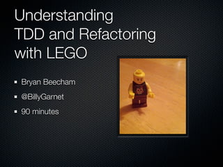 Understanding
TDD and Refactoring
with LEGO
Bryan Beecham
@BillyGarnet
90 minutes	
 