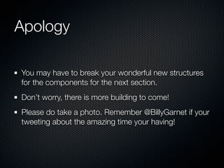 Apology

You may have to break your wonderful new structures
for the components for the next section.
Don’t worry, there i...