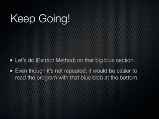 Keep Going!


Let’s do (Extract Method) on that big blue section.
Even though it’s not repeated, it would be easier to
rea...