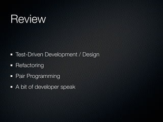 Review

Test-Driven Development / Design
Refactoring
Pair Programming
A bit of developer speak
 