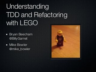 Understanding
TDD and Refactoring
with LEGO
Bryan Beecham
@BillyGarnet
Mike Bowler
@mike_bowler
 