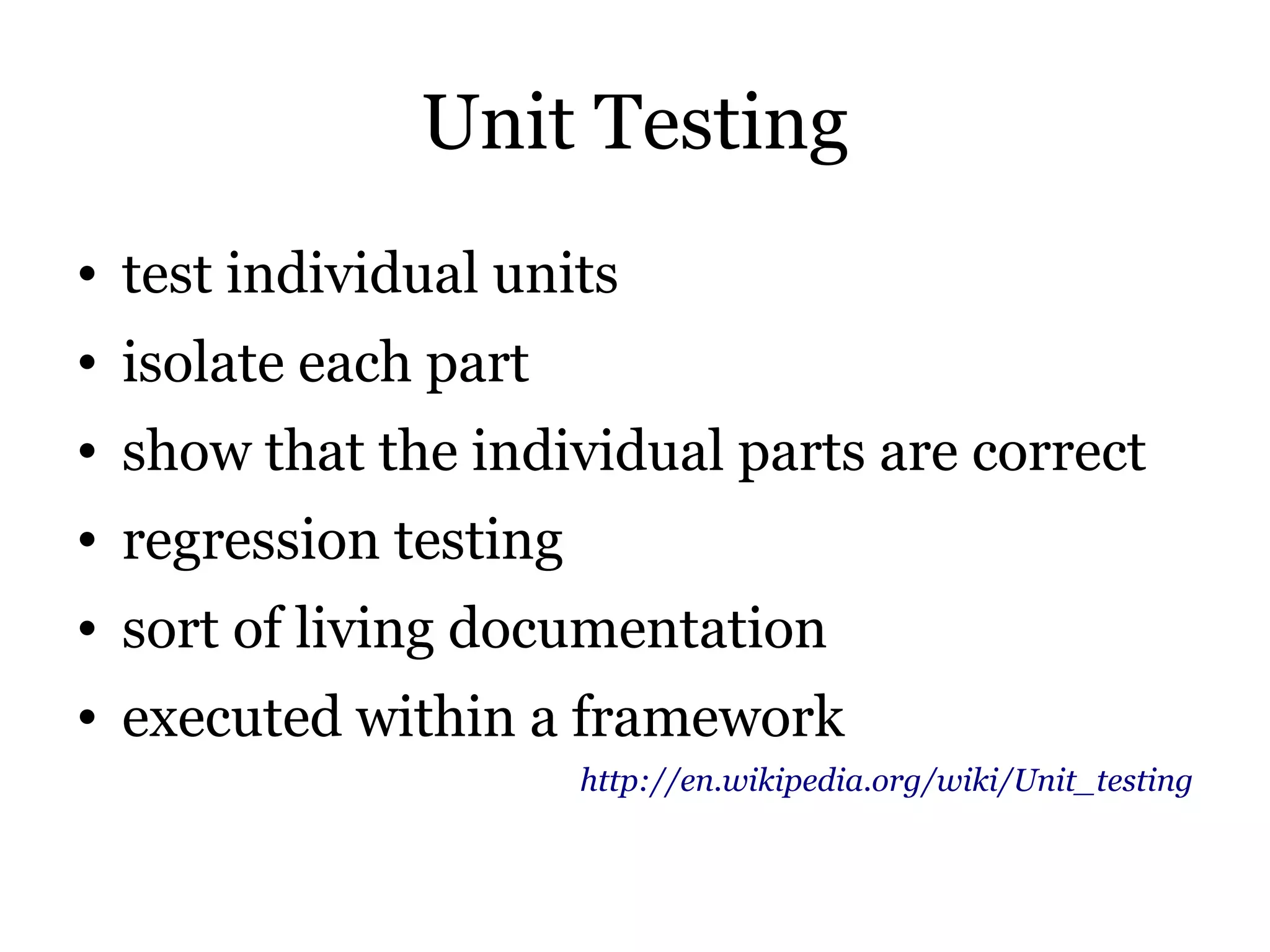Unit Testing
• test individual units
• isolate each part
• show that the individual parts are correct
• regression testing
• sort of living documentation
• executed within a framework
                       http://en.wikipedia.org/wiki/Unit_testing
 
