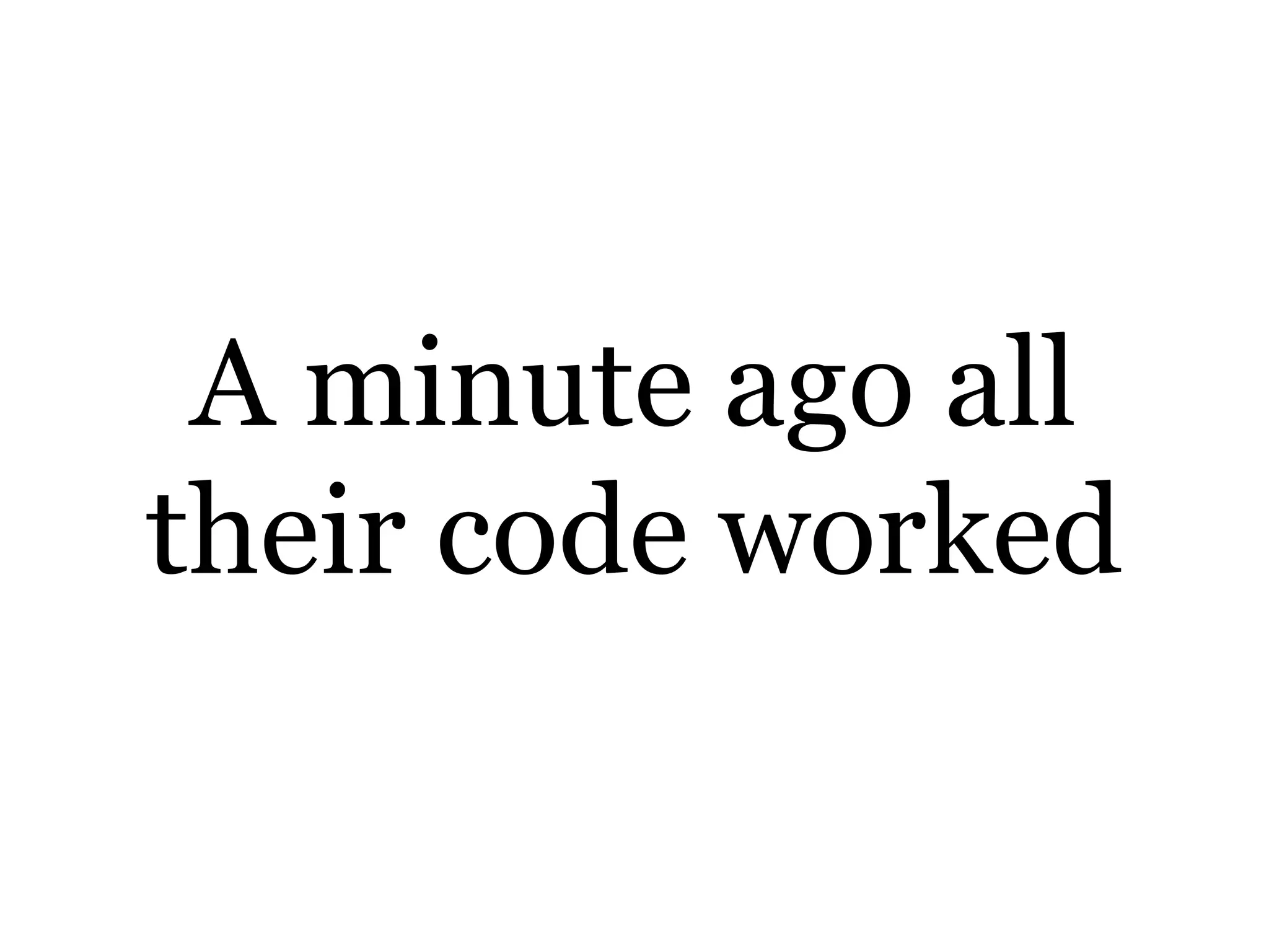 A minute ago all
their code worked
 