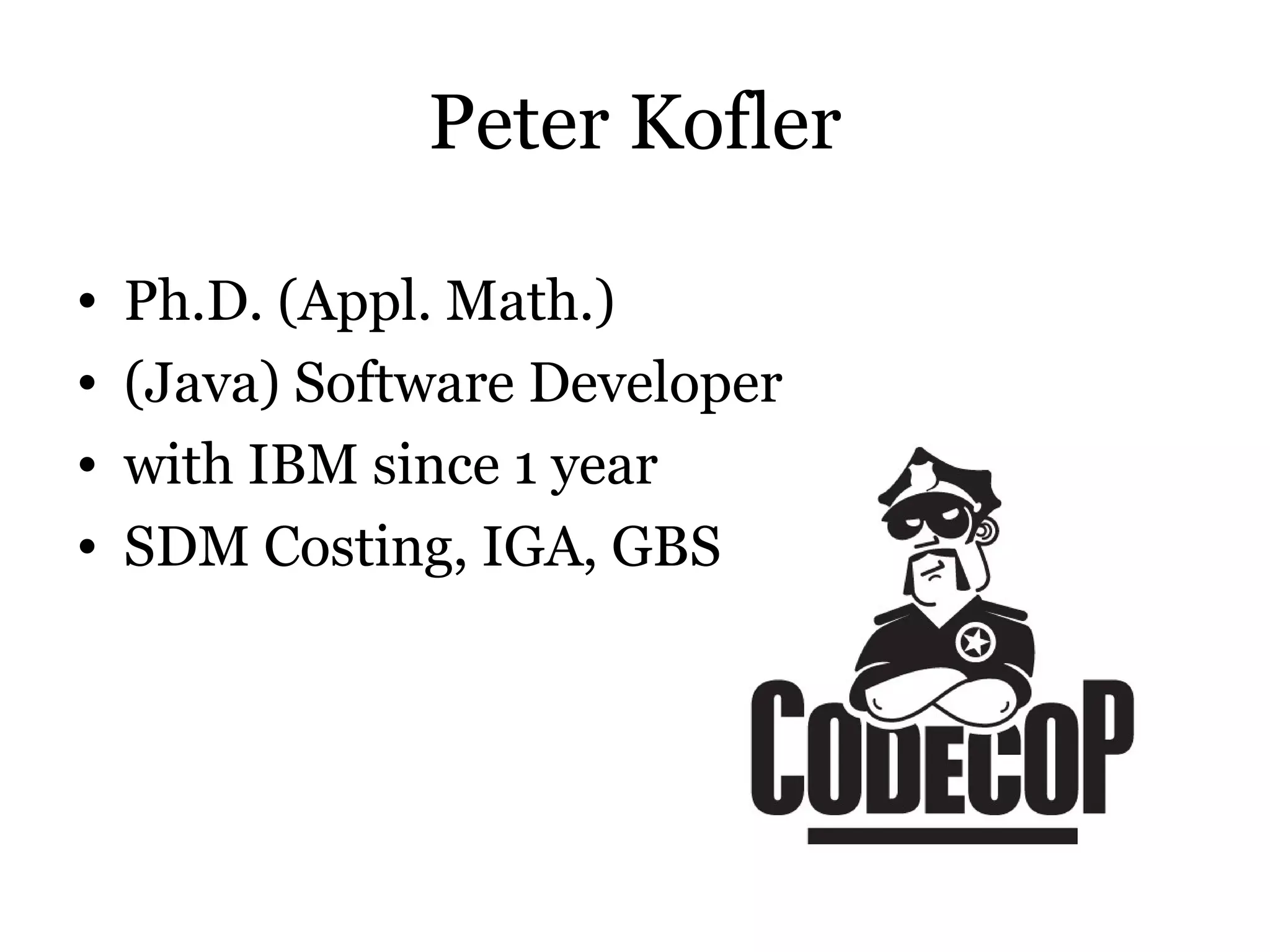 Peter Kofler

•   Ph.D. (Appl. Math.)
•   (Java) Software Developer
•   with IBM since 1 year
•   SDM Costing, IGA, GBS
 