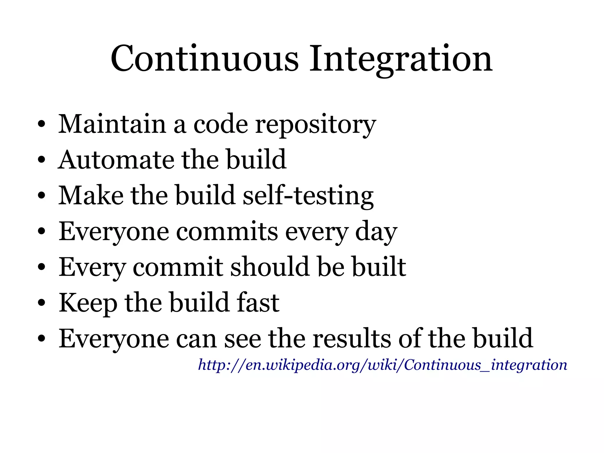 Continuous Integration
•   Maintain a code repository
•   Automate the build
•   Make the build self-testing
•   Everyone commits every day
•   Every commit should be built
•   Keep the build fast
•   Everyone can see the results of the build
                http://en.wikipedia.org/wiki/Continuous_integration
 