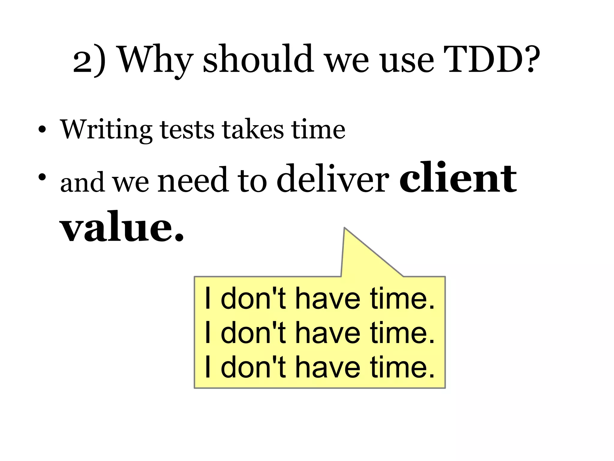 2) Why should we use TDD?
• Writing tests takes time
• and we need to    deliver client
 value.
              I don't have time.
              I don't have time.
              I don't have time.
 