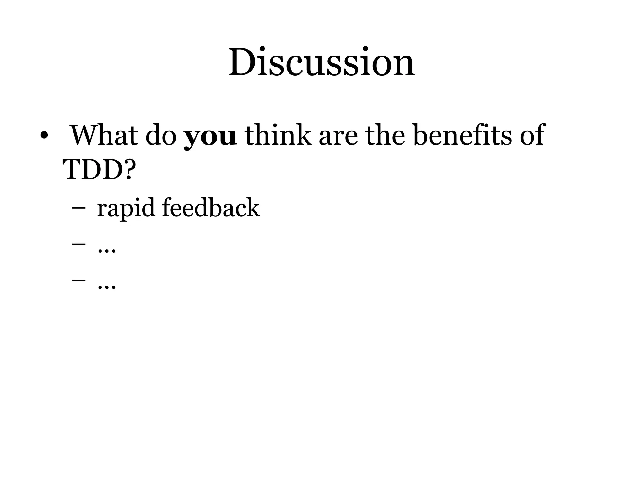 Discussion
• What do you think are the benefits of
  TDD?
  – rapid feedback
  –…
  – ...
 