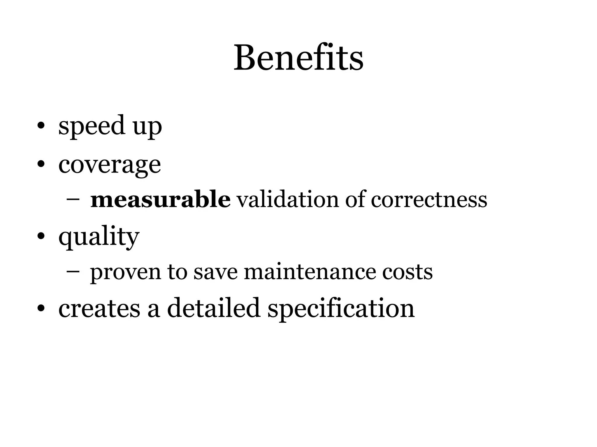 Benefits
• speed up
• coverage
  – measurable validation of correctness
• quality
  – proven to save maintenance costs
• creates a detailed specification
 