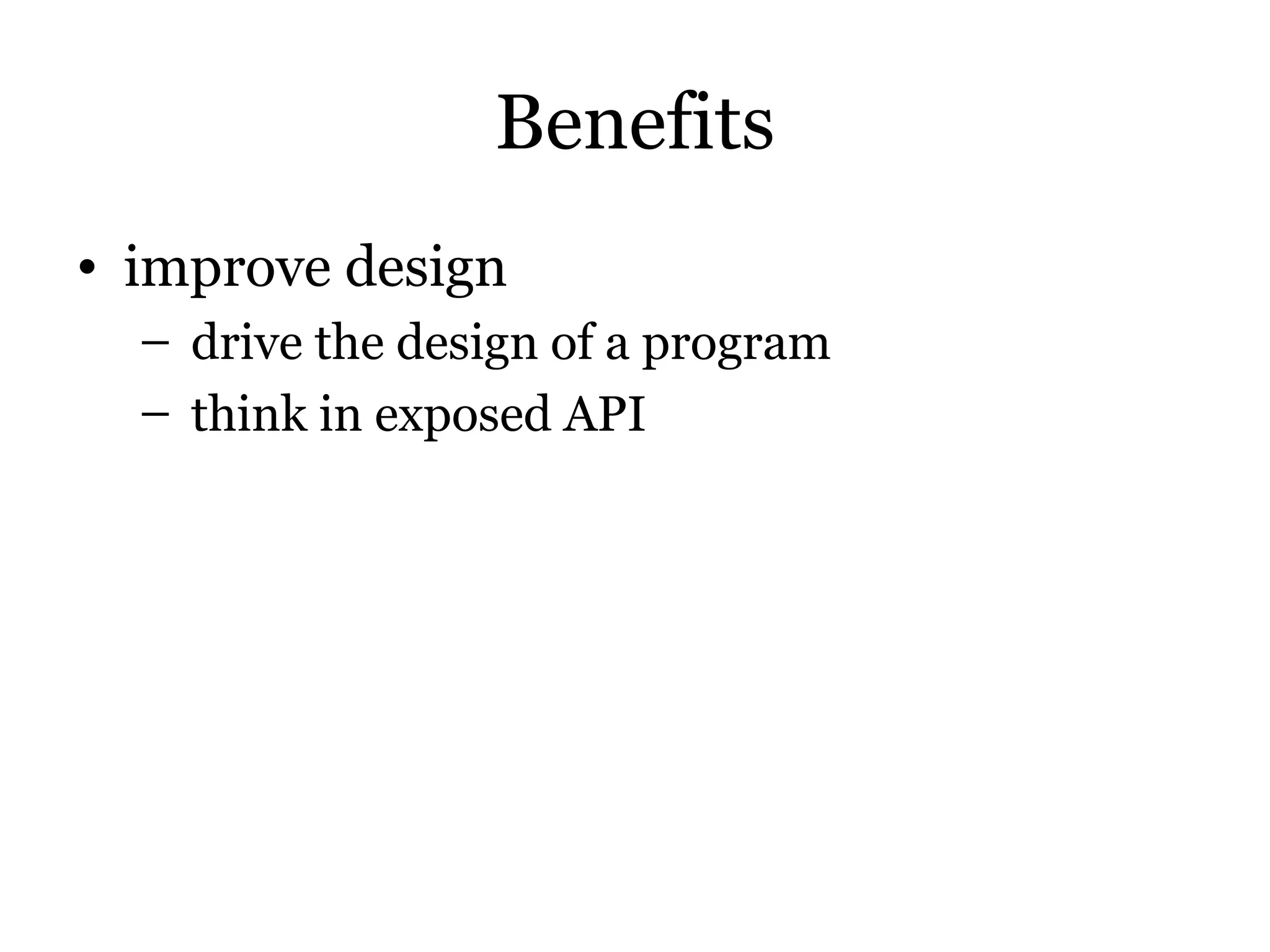 Benefits
• improve design
  – drive the design of a program
  – think in exposed API
 