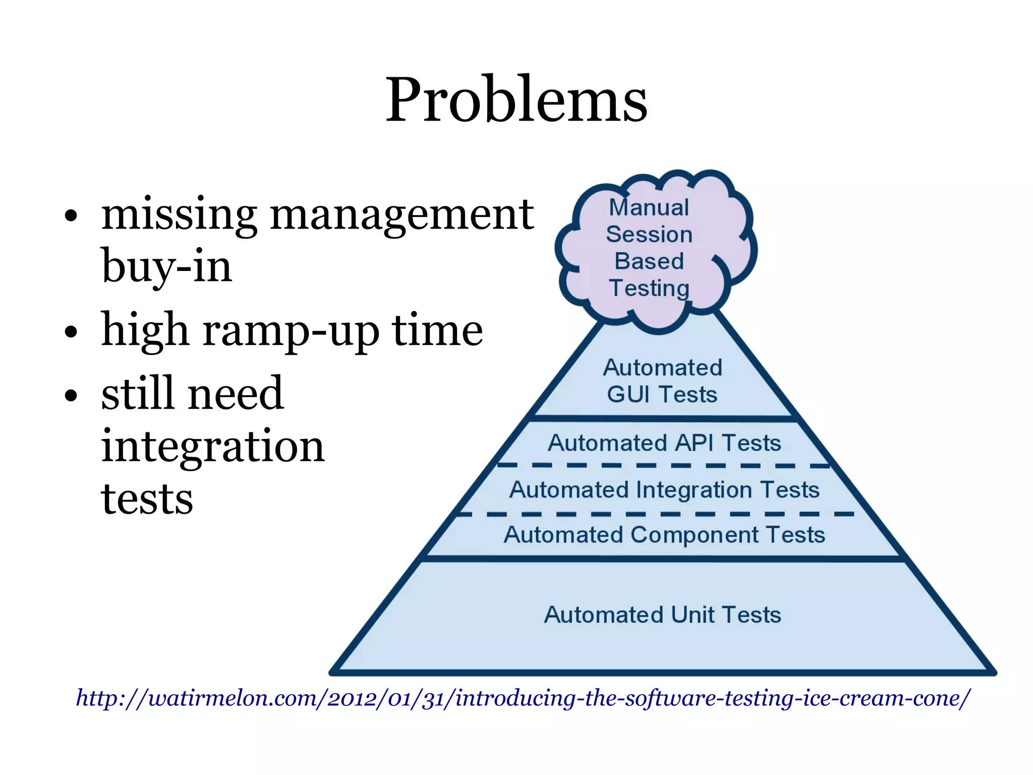 Problems
• missing management
  buy-in
• high ramp-up time
• still need
  integration
  tests



http://watirmelon.com/2012/01/31/introducing-the-software-testing-ice-cream-cone/
 