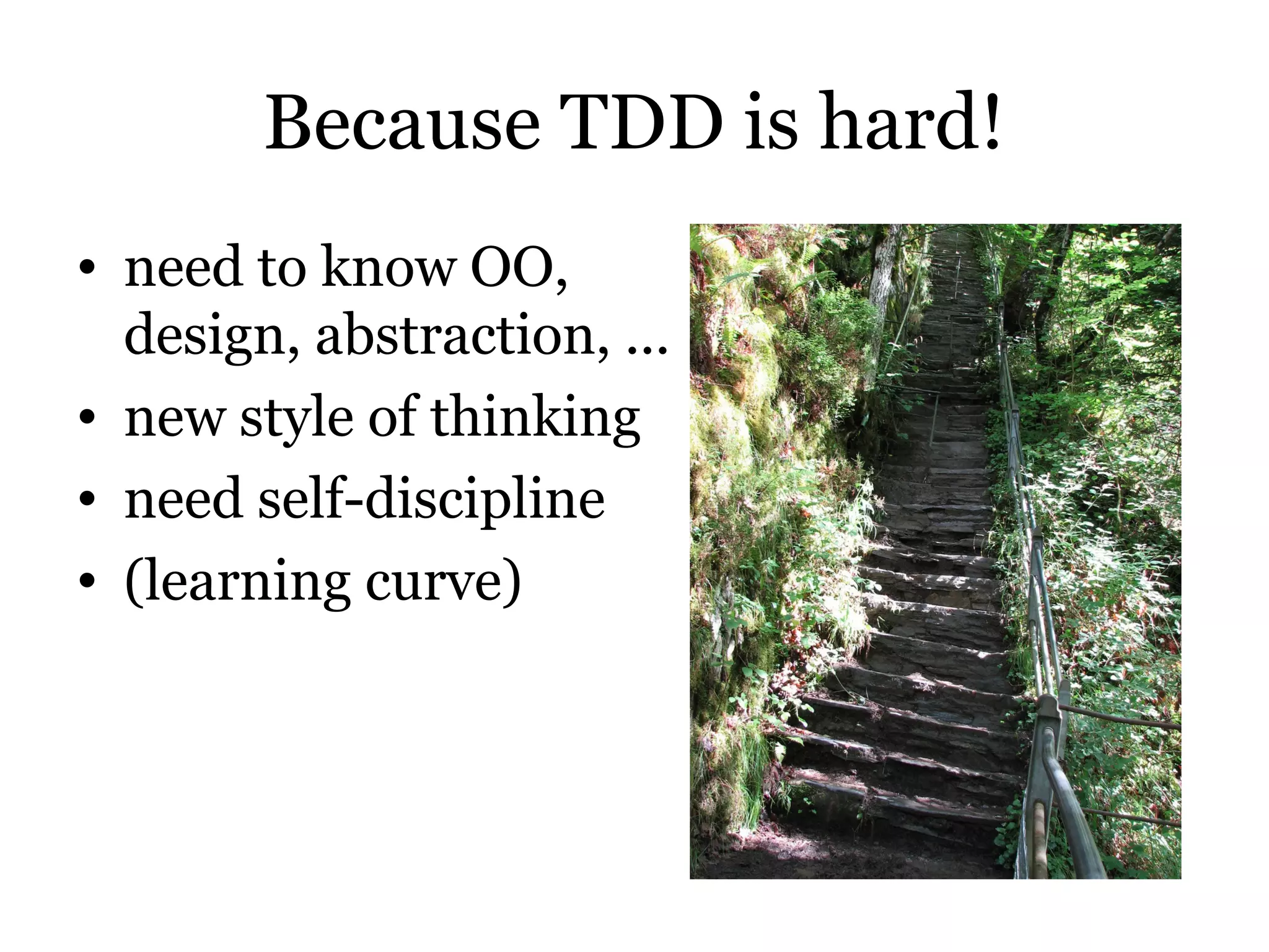 Because TDD is hard!
• need to know OO,
  design, abstraction, ...
• new style of thinking
• need self-discipline
• (learning curve)
 