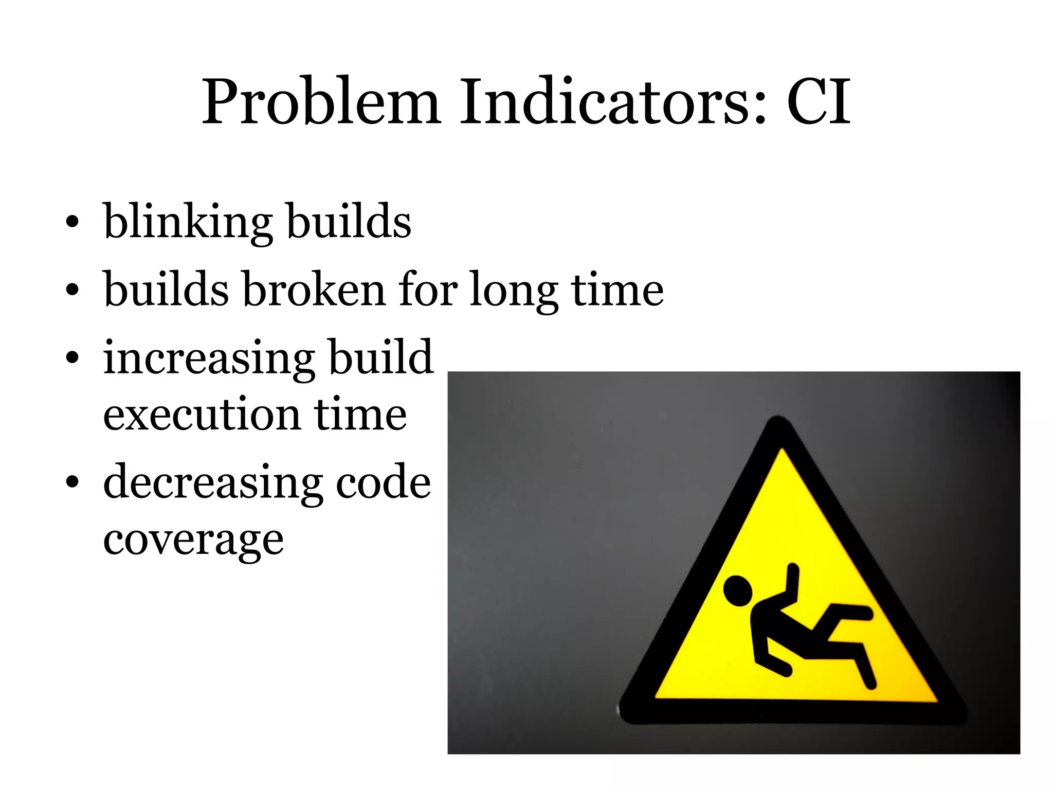 Problem Indicators: CI
• blinking builds
• builds broken for long time
• increasing build
  execution time
• decreasing code
  coverage
 