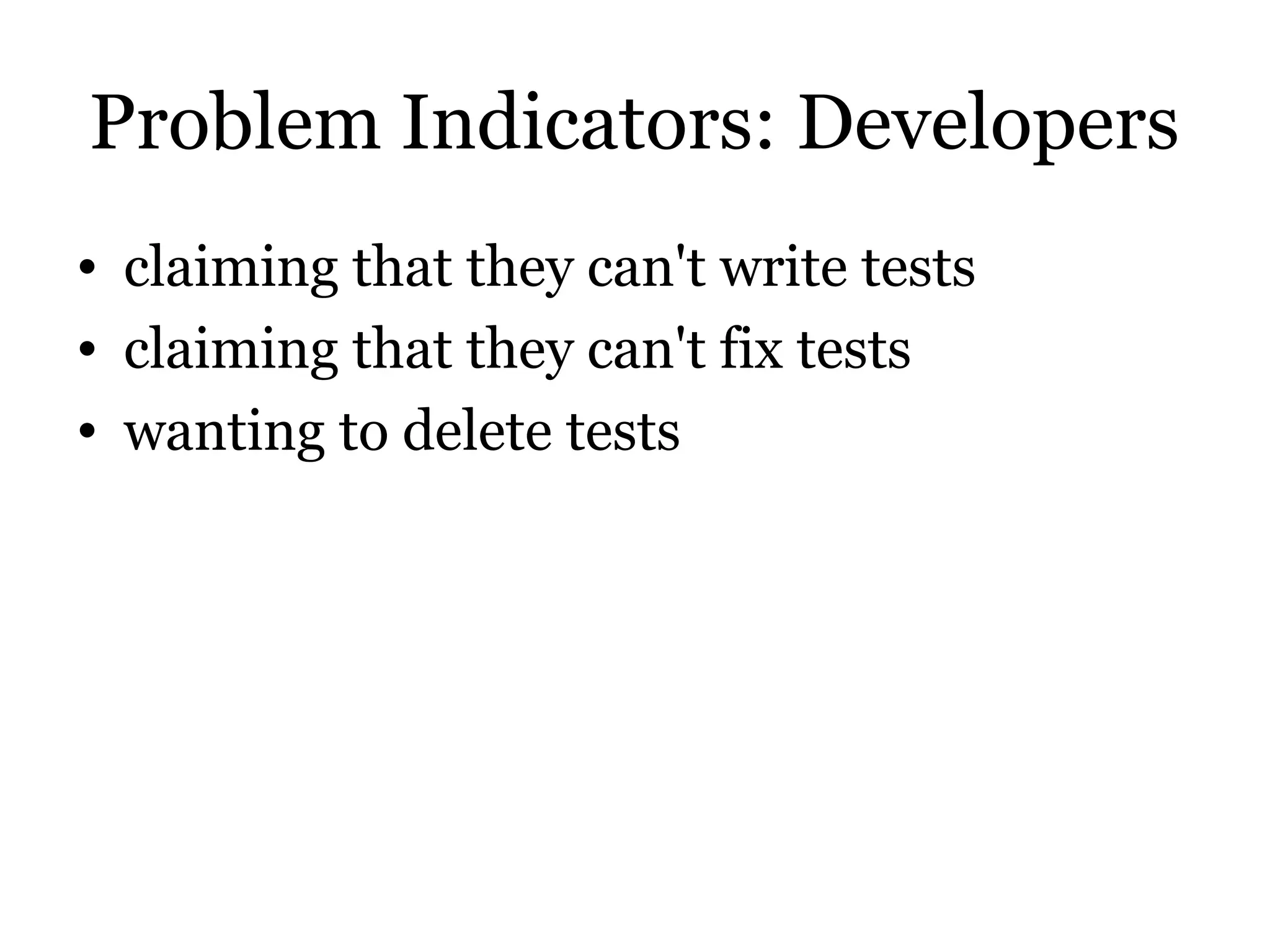 Problem Indicators: Developers
• claiming that they can't write tests
• claiming that they can't fix tests
• wanting to delete tests
 