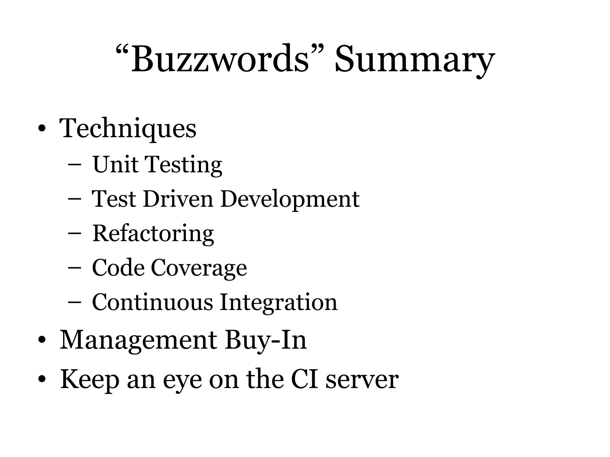 “Buzzwords” Summary
• Techniques
  –   Unit Testing
  –   Test Driven Development
  –   Refactoring
  –   Code Coverage
  –   Continuous Integration
• Management Buy-In
• Keep an eye on the CI server
 
