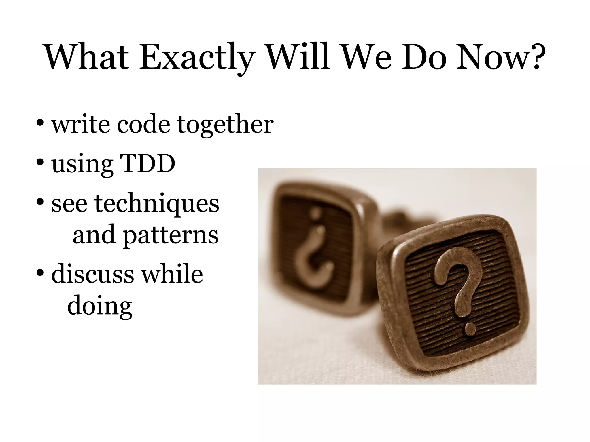What Exactly Will We Do Now?
●
    write code together
●
    using TDD
●
    see techniques
      and patterns
●
    discuss while
     doing
 