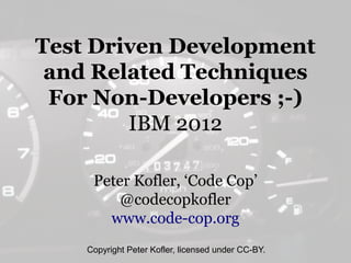 Test Driven Development
 and Related Techniques
 For Non-Developers ;-)
        IBM 2012

     Peter Kofler, ‘Code Cop’
         @codecopkofler
       www.code-cop.org
    Copyright Peter Kofler, licensed under CC-BY.
 