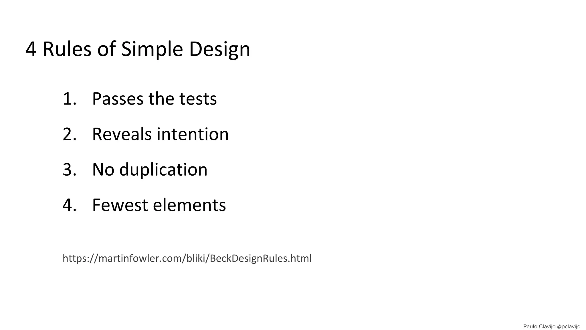 4 Rules of Simple Design
1. Passes the tests
2. Reveals intention
3. No duplication
4. Fewest elements
https://martinfowler.com/bliki/BeckDesignRules.html
 