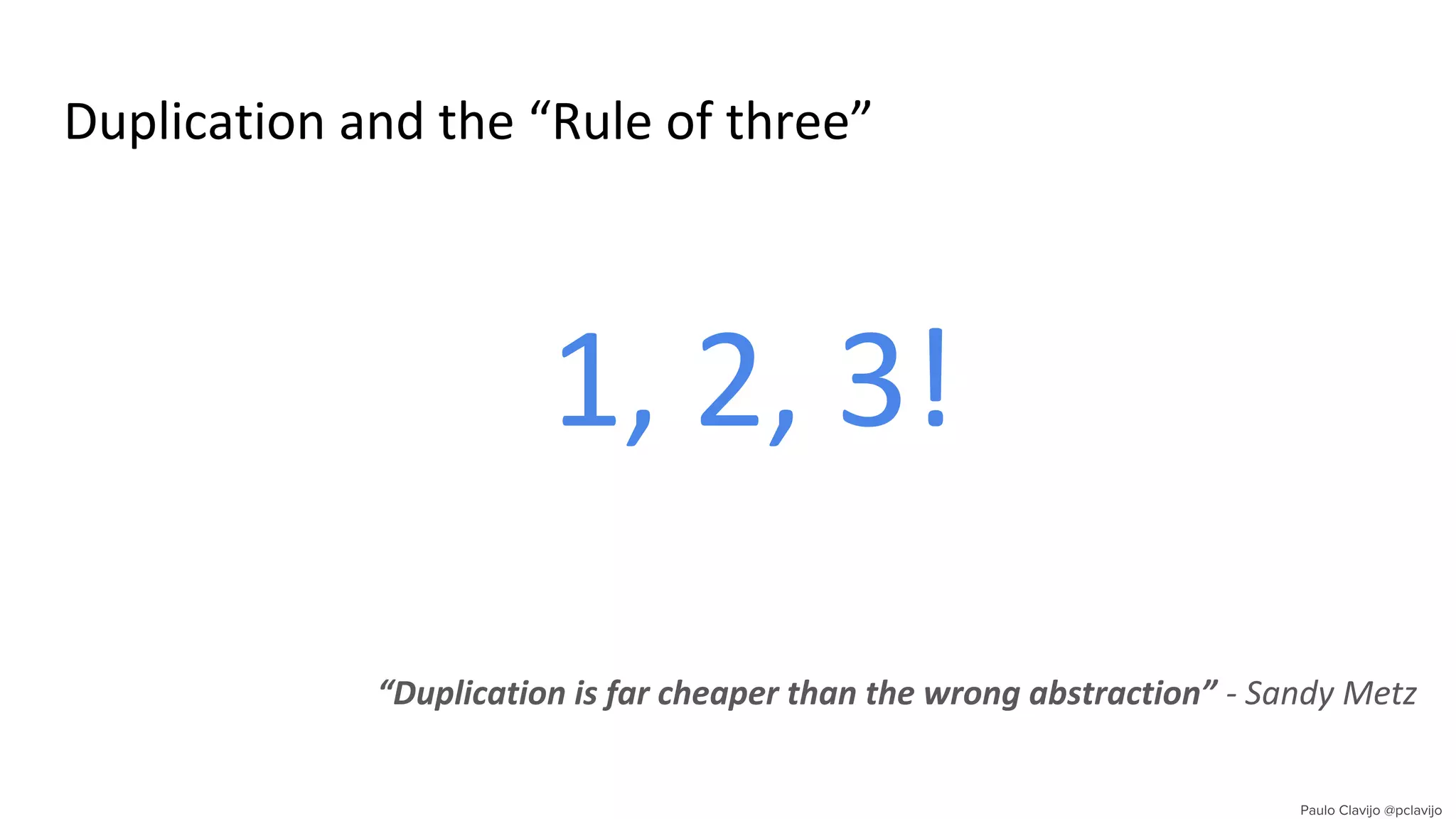 Duplication and the “Rule of three”
1, 2, 3!
“Duplication is far cheaper than the wrong abstraction” - Sandy Metz
 
