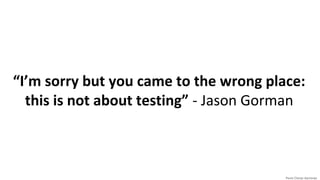 “I’m sorry but you came to the wrong place:
this is not about testing” - Jason Gorman
 