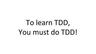 To learn TDD,
You must do TDD!
 
