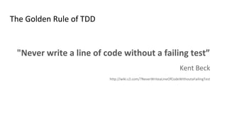 The Golden Rule of TDD
"Never write a line of code without a failing test”
Kent Beck
http://wiki.c2.com/?NeverWriteaLineOfCodeWithoutaFailingTest
 