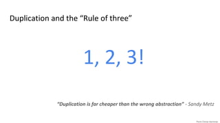 Duplication and the “Rule of three”
1, 2, 3!
“Duplication is far cheaper than the wrong abstraction” - Sandy Metz
 