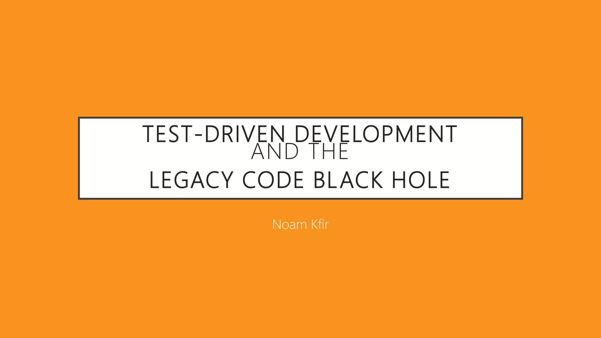 TEST-DRIVEN DEVELOPMENT
AND THE
LEGACY CODE BLACK HOLE
Noam Kfir
 