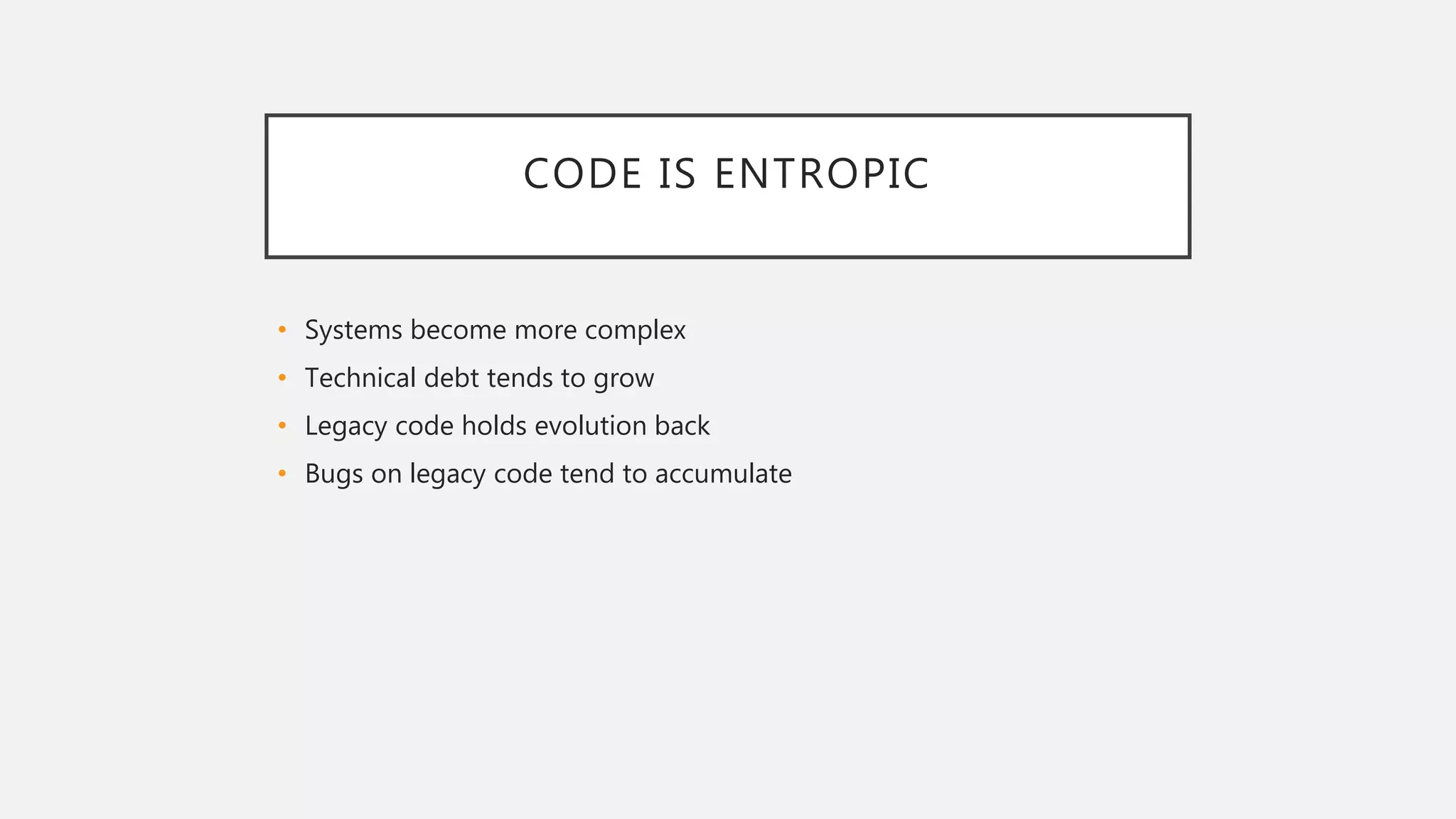 CODE IS ENTROPIC
• Systems become more complex
• Technical debt tends to grow
• Legacy code holds evolution back
• Bugs on legacy code tend to accumulate
 