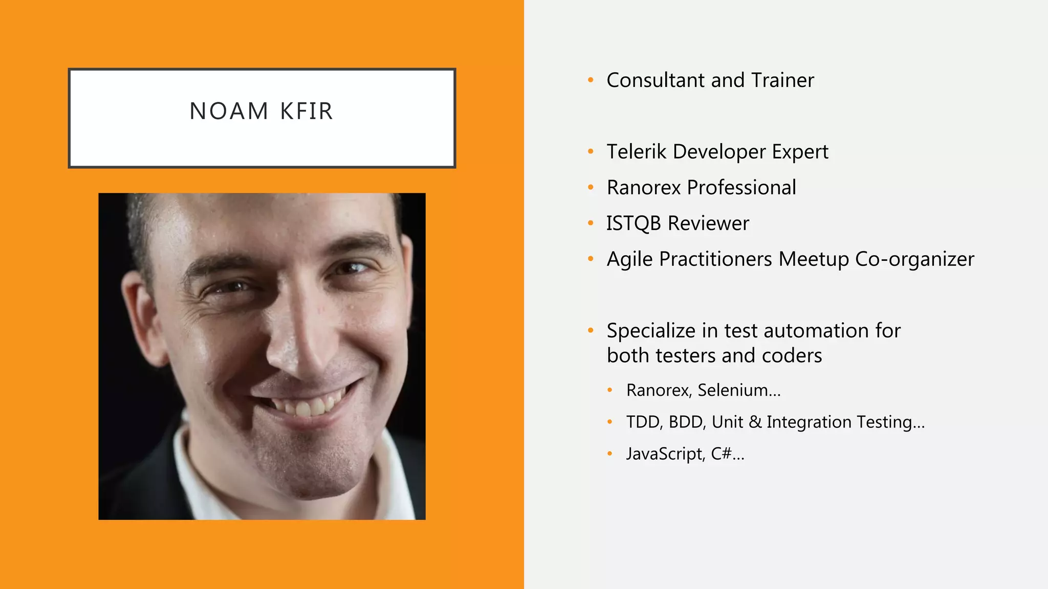 NOAM KFIR
• Consultant and Trainer
• Telerik Developer Expert
• Ranorex Professional
• ISTQB Reviewer
• Agile Practitioners Meetup Co-organizer
• Specialize in test automation for
both testers and coders
• Ranorex, Selenium…
• TDD, BDD, Unit & Integration Testing…
• JavaScript, C#…
 