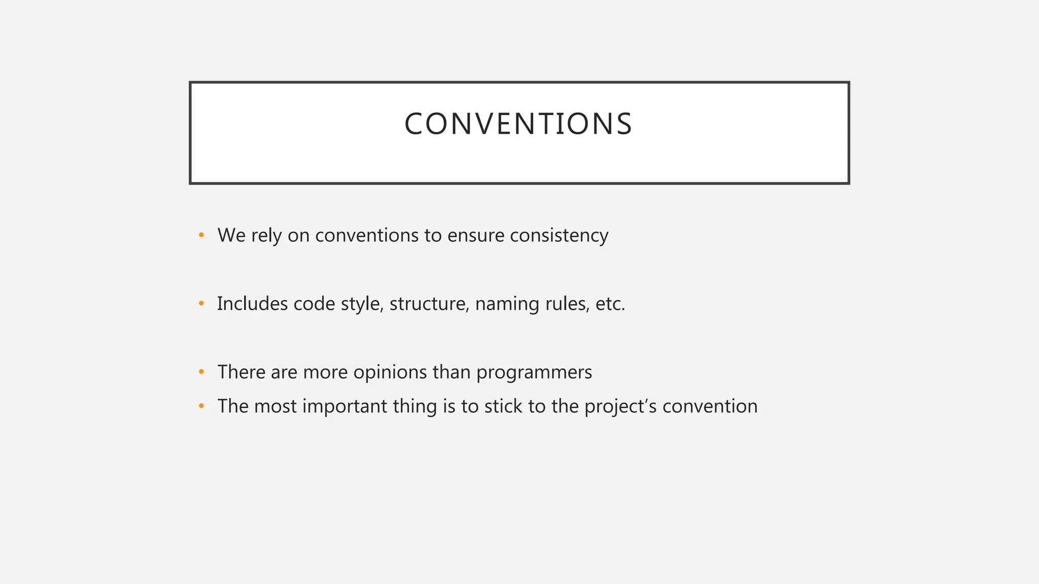 CONVENTIONS
• We rely on conventions to ensure consistency
• Includes code style, structure, naming rules, etc.
• There are more opinions than programmers
• The most important thing is to stick to the project’s convention
 