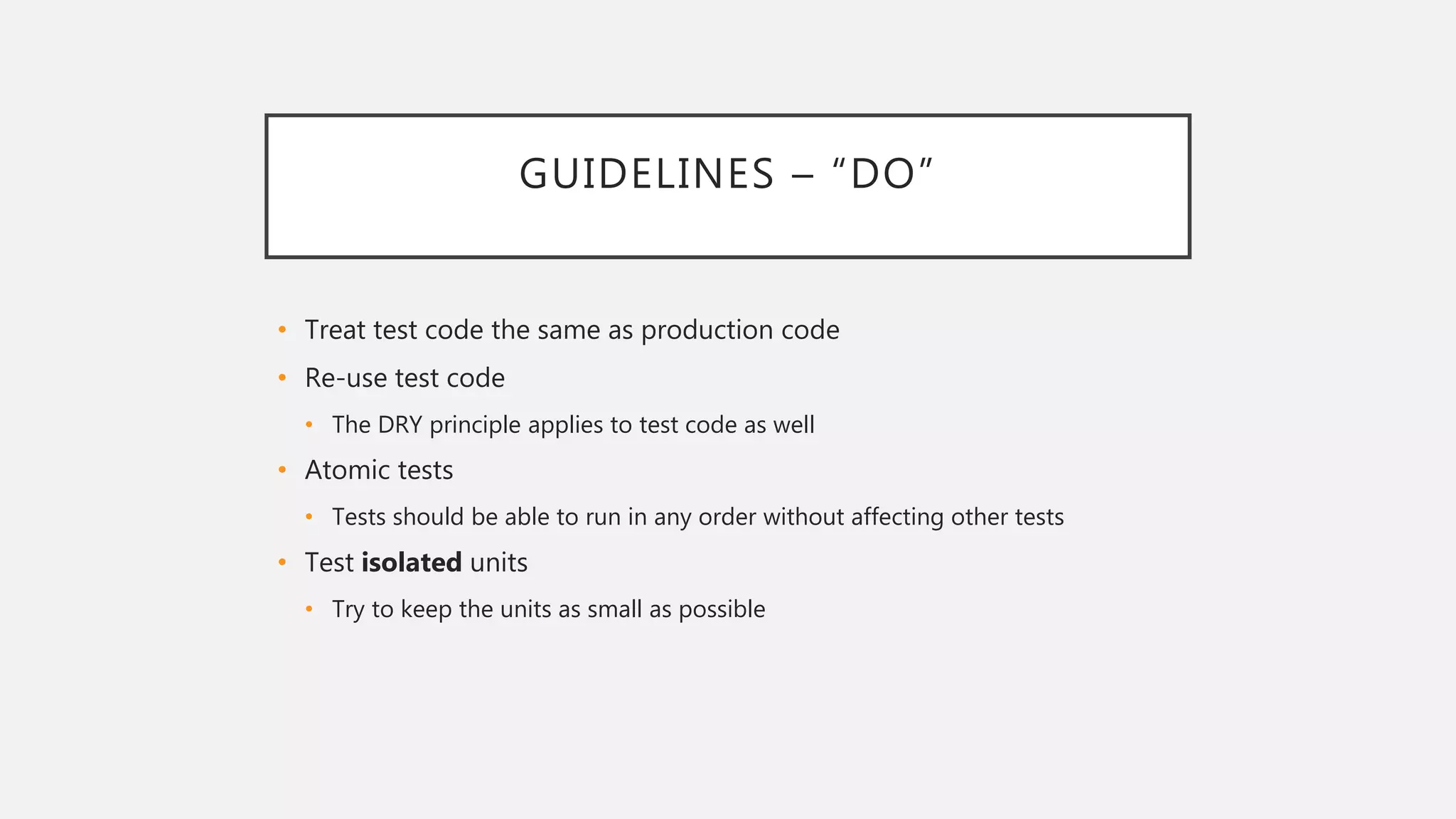 GUIDELINES – “DO”
• Treat test code the same as production code
• Re-use test code
• The DRY principle applies to test code as well
• Atomic tests
• Tests should be able to run in any order without affecting other tests
• Test isolated units
• Try to keep the units as small as possible
 
